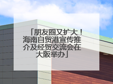 朋友圈又扩大！海南自贸港宣传推介及经贸交流会在大阪举办