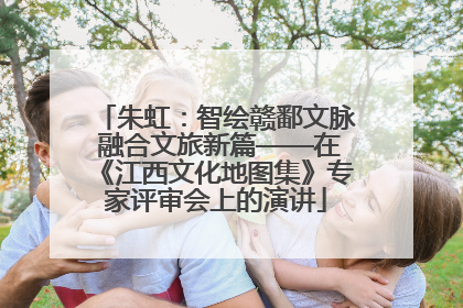 朱虹：智绘赣鄱文脉 融合文旅新篇——在《江西文化地图集》专家评审会上的演讲