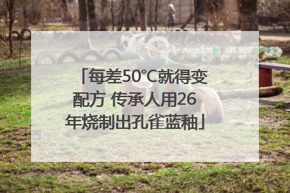 每差50℃就得变配方 传承人用26年烧制出孔雀蓝釉