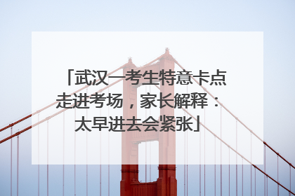 武汉一考生特意卡点走进考场，家长解释：太早进去会紧张
