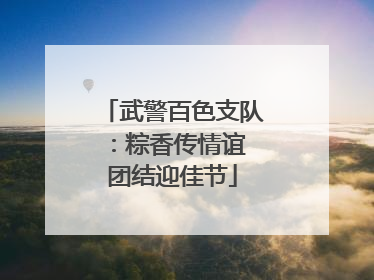 武警百色支队：粽香传情谊 团结迎佳节