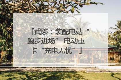 武陟：装配电站“跑步进场” 电动重卡“充电无忧”