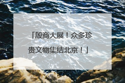 殷商大展！众多珍贵文物集结北京！