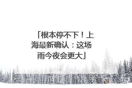 根本停不下！上海最新确认：这场雨今夜会更大