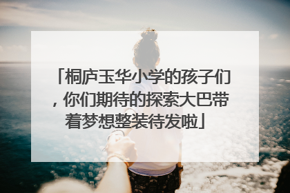 桐庐玉华小学的孩子们，你们期待的探索大巴带着梦想整装待发啦