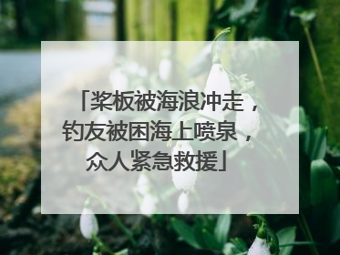 桨板被海浪冲走，钓友被困海上喷泉，众人紧急救援
