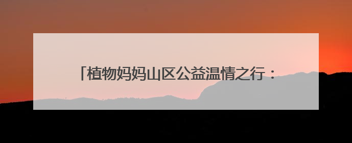 植物妈妈山区公益温情之行：用自然之爱，暖山区童梦之心