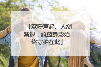 欢呼声起、人潮渐退，藏蓝身影始终守护在此