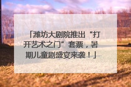 潍坊大剧院推出“打开艺术之门”套票，暑期儿童剧盛宴来袭！