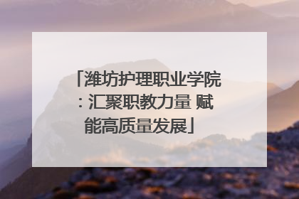 潍坊护理职业学院：汇聚职教力量 赋能高质量发展