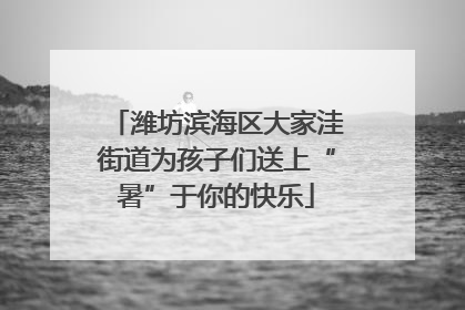 潍坊滨海区大家洼街道为孩子们送上“暑”于你的快乐