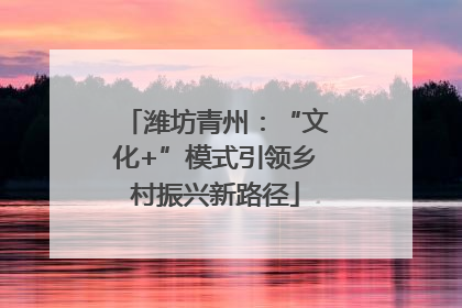 潍坊青州：“文化+”模式引领乡村振兴新路径