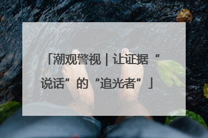 潮观警视｜让证据“说话”的“追光者”