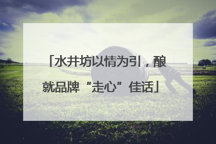 水井坊以情为引，酿就品牌“走心”佳话