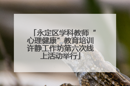 永定区学科教师“心理健康”教育培训许静工作坊第六次线上活动举行