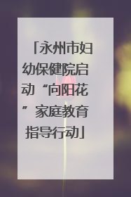 永州市妇幼保健院启动“向阳花”家庭教育指导行动