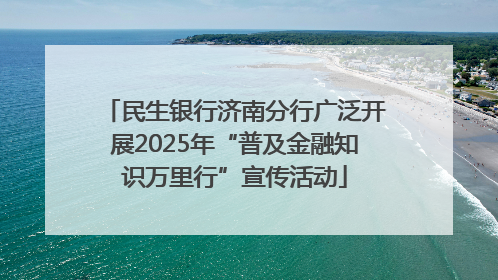 民生银行济南分行广泛开展2025年“普及金融知识万里行”宣传活动