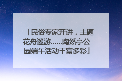 民俗专家开讲，主题花舟巡游……陶然亭公园端午活动丰富多彩