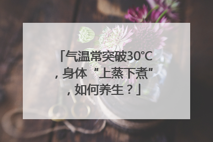 气温常突破30℃，身体“上蒸下煮”，如何养生？