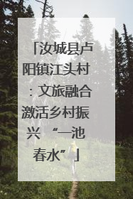 汝城县卢阳镇江头村：文旅融合激活乡村振兴 “一池春水”