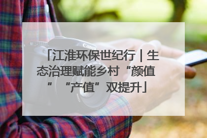 江淮环保世纪行｜生态治理赋能乡村“颜值”“产值”双提升