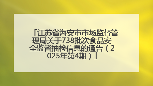 江苏省海安市市场监督管理局关于738批次食品安全监督抽检信息的通告（2025年第4期）
