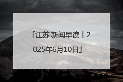 江苏·新闻早读丨2025年6月10日