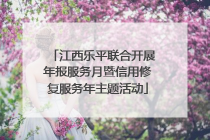江西乐平联合开展年报服务月暨信用修复服务年主题活动