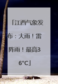 江西气象发布：大雨！雷阵雨！最高36°C