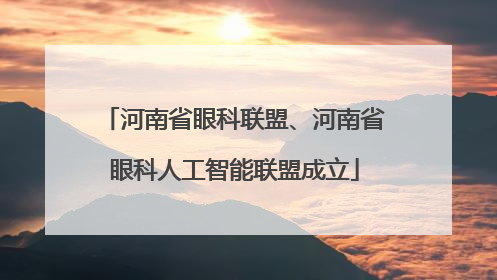 河南省眼科联盟、河南省眼科人工智能联盟成立