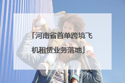 河南省首单跨境飞机租赁业务落地