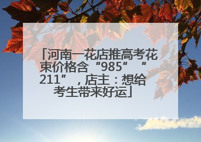 河南一花店推高考花束价格含“985”“211”，店主：想给考生带来好运