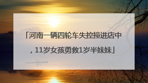 河南一辆四轮车失控撞进店中，11岁女孩勇救1岁半妹妹