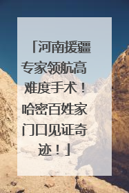 河南援疆专家领航高难度手术！哈密百姓家门口见证奇迹！