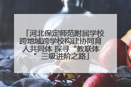 河北保定师范附属学校跨地域跨学校构建协同育人共同体 探寻“教联体”三级进阶之路