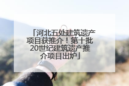 河北五处建筑遗产项目获推介！第十批20世纪建筑遗产推介项目出炉