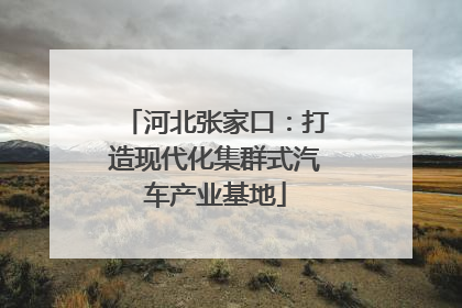 河北张家口：打造现代化集群式汽车产业基地