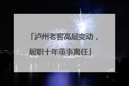 泸州老窖高层变动，履职十年董事离任