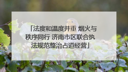 法度和温度并重 烟火与秩序同行 济南市区联合执法规范整治占道经营