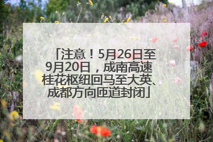注意！5月26日至9月20日，成南高速桂花枢纽回马至大英、成都方向匝道封闭