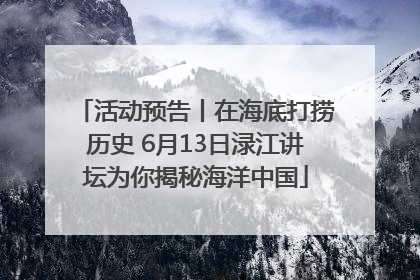 活动预告丨在海底打捞历史 6月13日渌江讲坛为你揭秘海洋中国