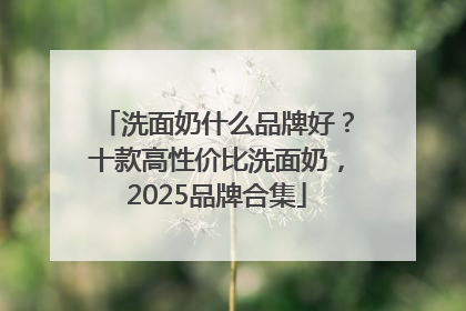 洗面奶什么品牌好？十款高性价比洗面奶，2025品牌合集