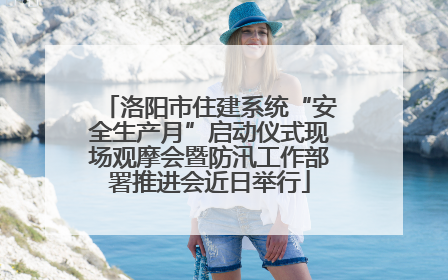 洛阳市住建系统“安全生产月”启动仪式现场观摩会暨防汛工作部署推进会近日举行