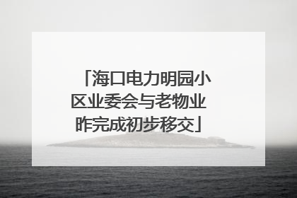 海口电力明园小区业委会与老物业昨完成初步移交