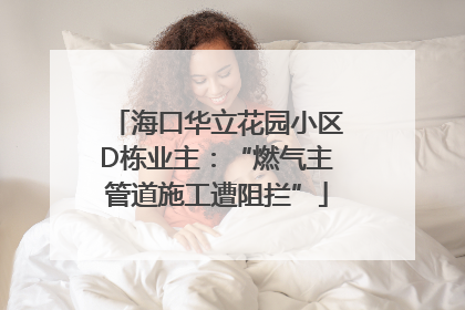 海口华立花园小区D栋业主：“燃气主管道施工遭阻拦”