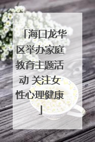 海口龙华区举办家庭教育主题活动 关注女性心理健康