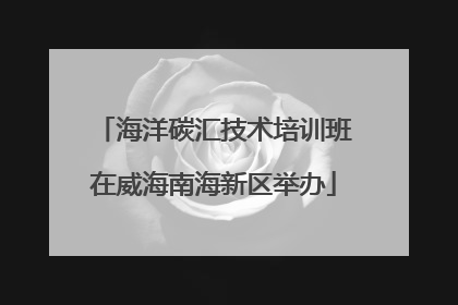 海洋碳汇技术培训班在威海南海新区举办