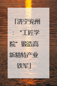 济宁兖州：“工匠学院”锻造高新精特产业铁军