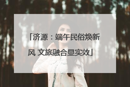 济源：端午民俗焕新风 文旅融合显实效