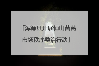 浑源县开展恒山黄芪市场秩序整治行动